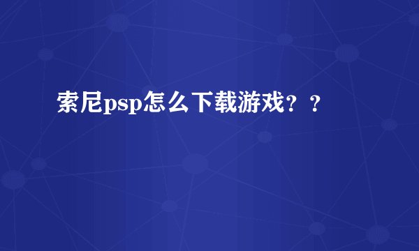 索尼psp怎么下载游戏？？