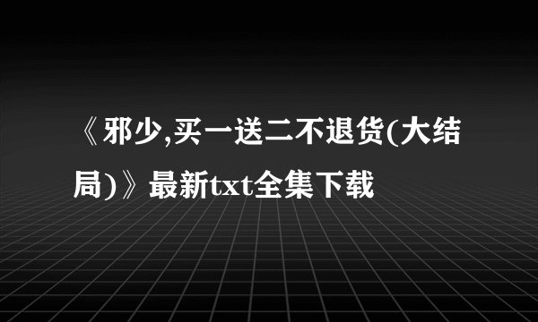 《邪少,买一送二不退货(大结局)》最新txt全集下载