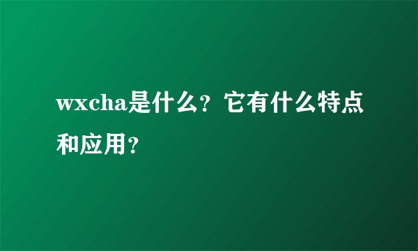 wxcha是什么？它有什么特点和应用？