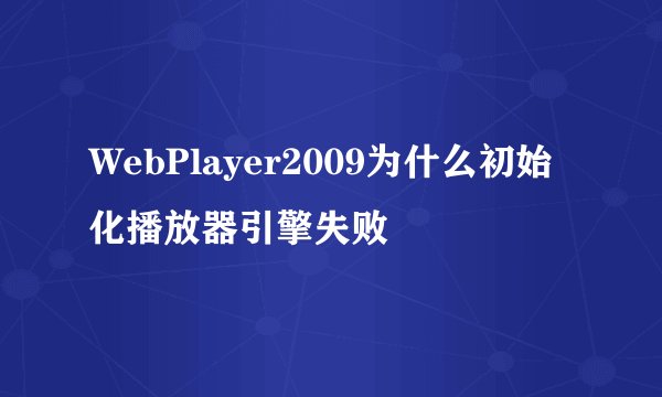 WebPlayer2009为什么初始化播放器引擎失败