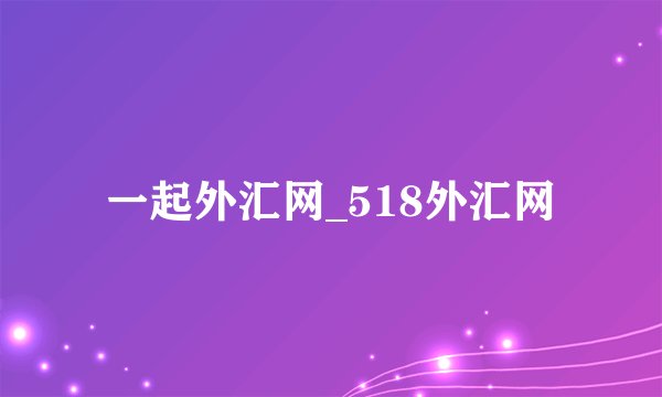一起外汇网_518外汇网