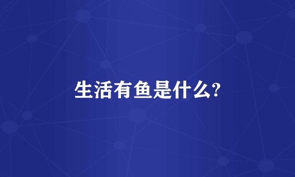 生活有鱼是什么?