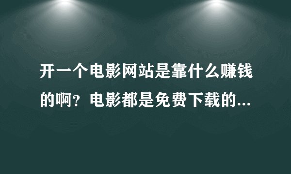 开一个电影网站是靠什么赚钱的啊？电影都是免费下载的怎么会赚到钱呢？