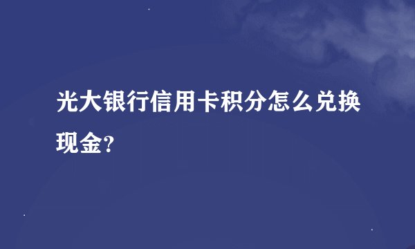 光大银行信用卡积分怎么兑换现金？