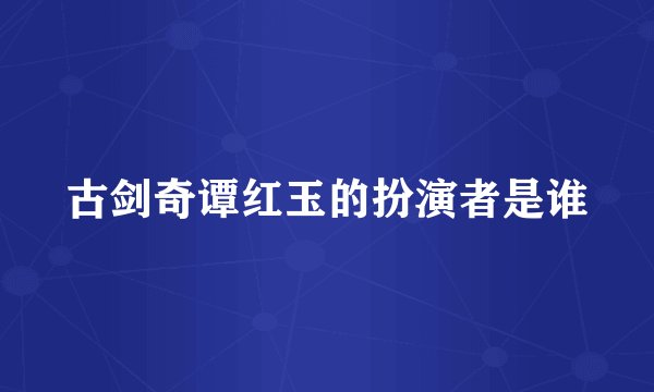 古剑奇谭红玉的扮演者是谁