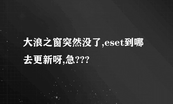 大浪之窗突然没了,eset到哪去更新呀,急???
