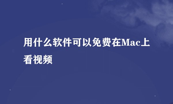 用什么软件可以免费在Mac上看视频