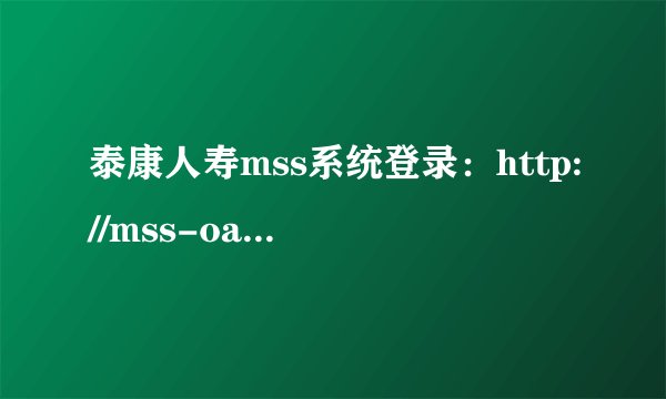 泰康人寿mss系统登录：http://mss-oa.taikanglife.com/