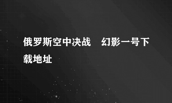 俄罗斯空中决战 幻影一号下载地址