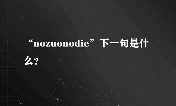 “nozuonodie”下一句是什么？