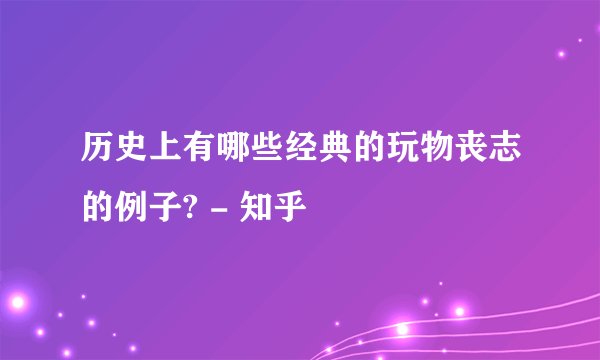 历史上有哪些经典的玩物丧志的例子? - 知乎