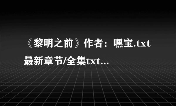 《黎明之前》作者：嘿宝.txt最新章节/全集txt免费下载
