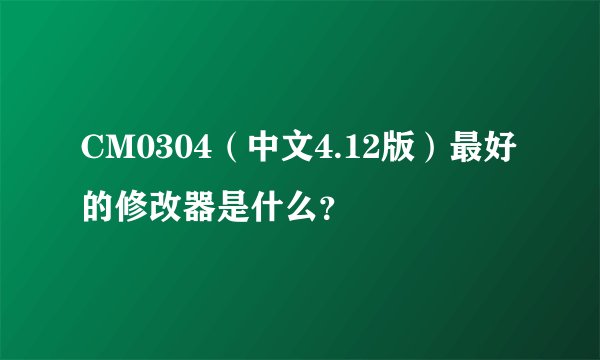 CM0304（中文4.12版）最好的修改器是什么？
