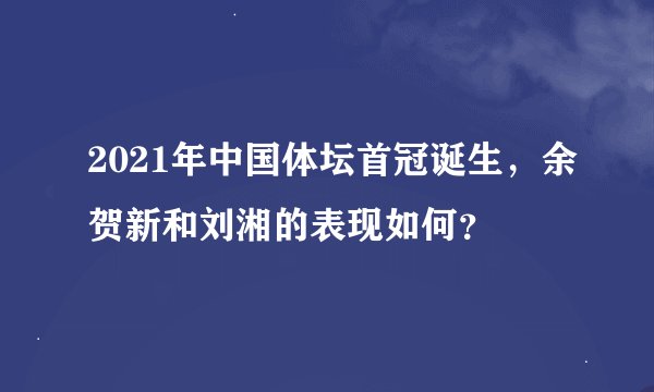 2021年中国体坛首冠诞生，余贺新和刘湘的表现如何？