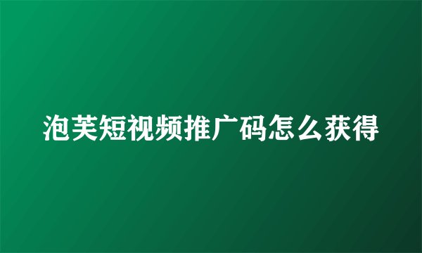 泡芙短视频推广码怎么获得