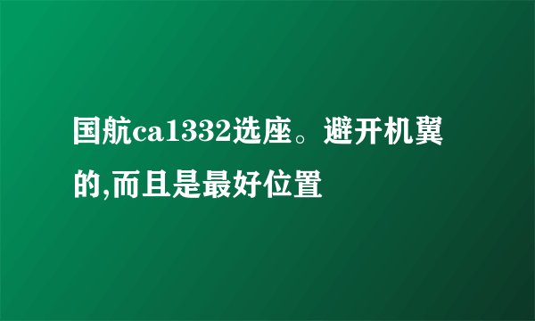 国航ca1332选座。避开机翼的,而且是最好位置