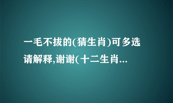 一毛不拔的(猜生肖)可多选 请解释,谢谢(十二生肖鼠牛虎兔