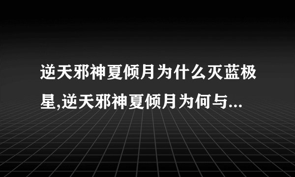 逆天邪神夏倾月为什么灭蓝极星,逆天邪神夏倾月为何与云澈反目成仇