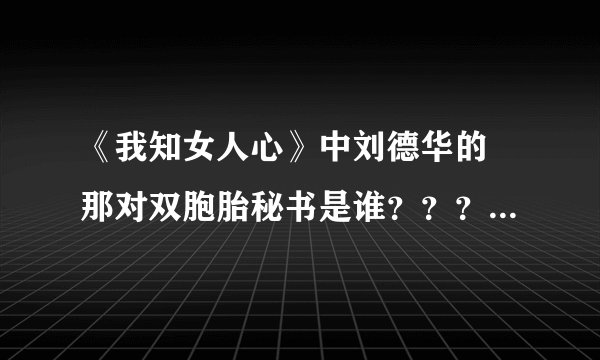 《我知女人心》中刘德华的 那对双胞胎秘书是谁？？？有人知道吗？？