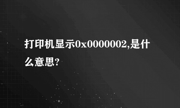 打印机显示0x0000002,是什么意思?