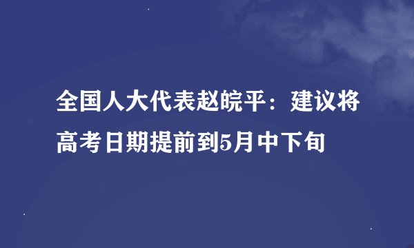 全国人大代表赵皖平：建议将高考日期提前到5月中下旬