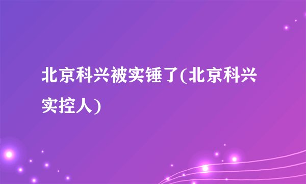 北京科兴被实锤了(北京科兴实控人)