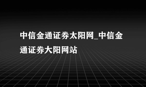 中信金通证券太阳网_中信金通证券大阳网站