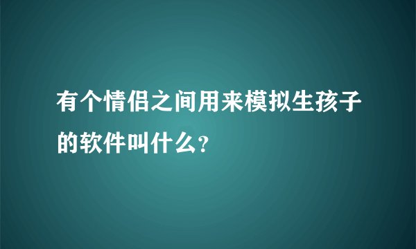 有个情侣之间用来模拟生孩子的软件叫什么？