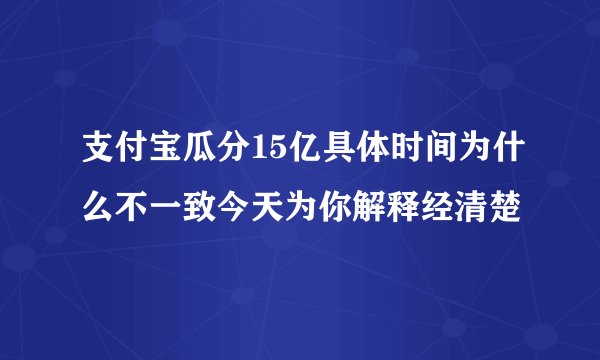 支付宝瓜分15亿具体时间为什么不一致今天为你解释经清楚