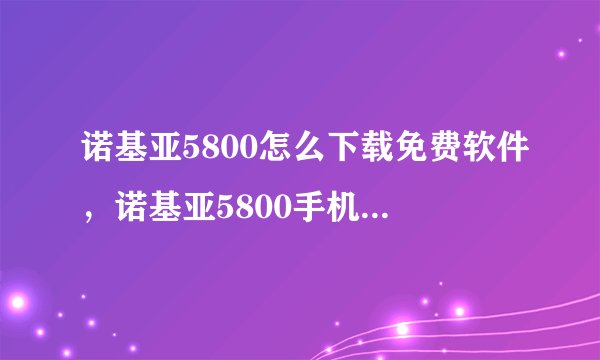 诺基亚5800怎么下载免费软件，诺基亚5800手机软件下载