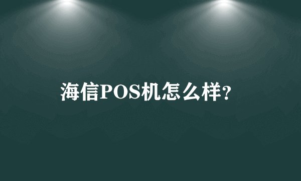 海信POS机怎么样？