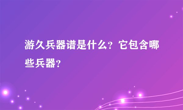游久兵器谱是什么？它包含哪些兵器？