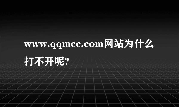 www.qqmcc.com网站为什么打不开呢?
