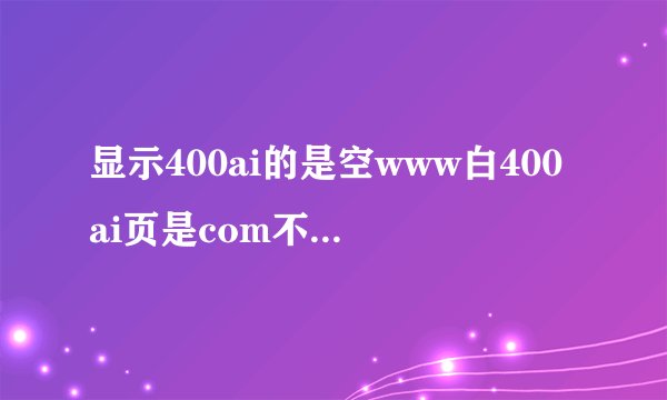 显示400ai的是空www白400ai页是com不是以为着改了呢