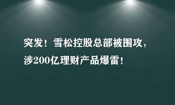 突发！雪松控股总部被围攻，涉200亿理财产品爆雷！