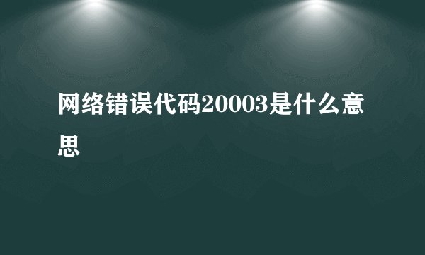 网络错误代码20003是什么意思
