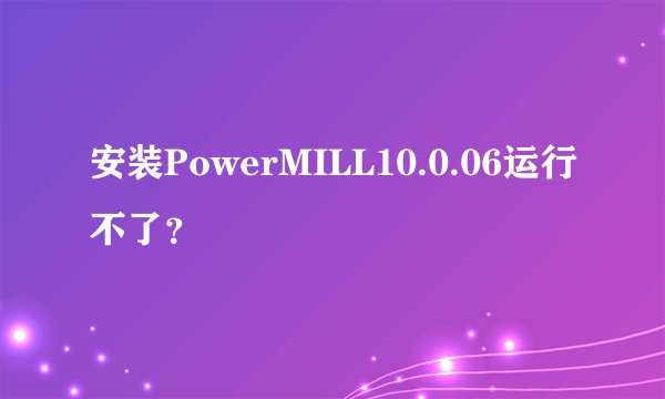 安装PowerMILL10.0.06运行不了？