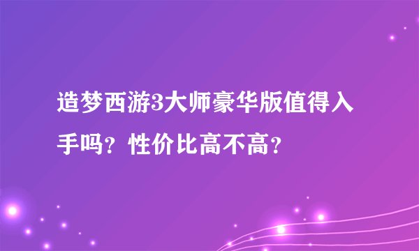 造梦西游3大师豪华版值得入手吗？性价比高不高？