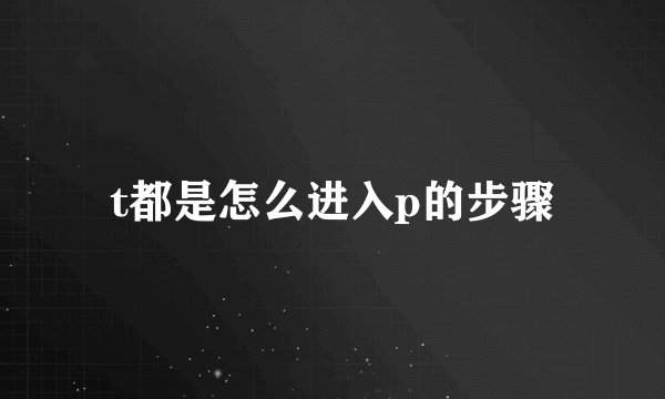 t都是怎么进入p的步骤