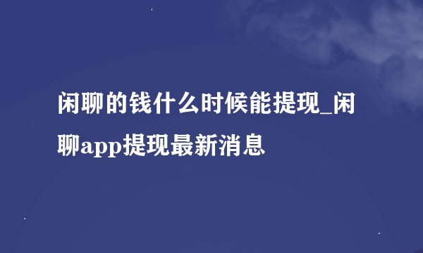 闲聊的钱什么时候能提现_闲聊app提现最新消息
