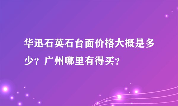华迅石英石台面价格大概是多少？广州哪里有得买？