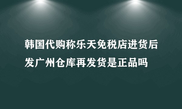 韩国代购称乐天免税店进货后发广州仓库再发货是正品吗