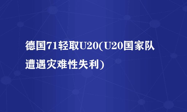 德国71轻取U20(U20国家队遭遇灾难性失利)