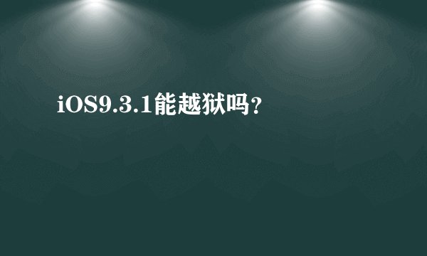 iOS9.3.1能越狱吗？