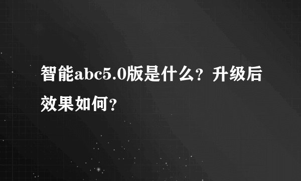 智能abc5.0版是什么？升级后效果如何？