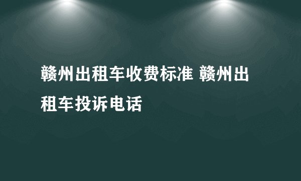 赣州出租车收费标准 赣州出租车投诉电话