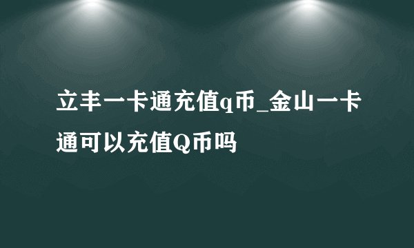 立丰一卡通充值q币_金山一卡通可以充值Q币吗