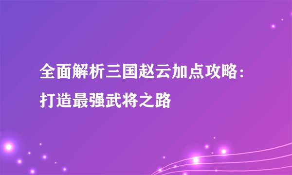 全面解析三国赵云加点攻略：打造最强武将之路
