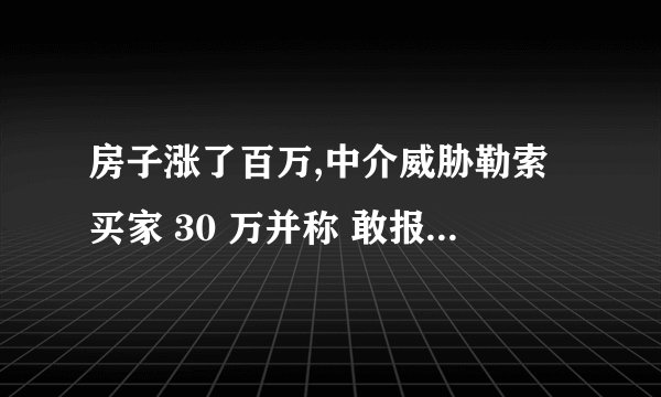 房子涨了百万,中介威胁勒索买家 30 万并称 敢报警,这辈子