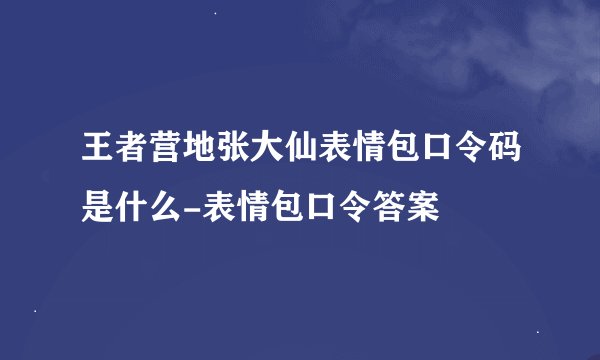 王者营地张大仙表情包口令码是什么-表情包口令答案